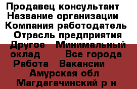 Продавец-консультант › Название организации ­ Компания-работодатель › Отрасль предприятия ­ Другое › Минимальный оклад ­ 1 - Все города Работа » Вакансии   . Амурская обл.,Магдагачинский р-н